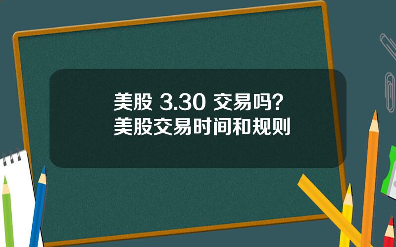 美股 3.30 交易吗？美股交易时间和规则